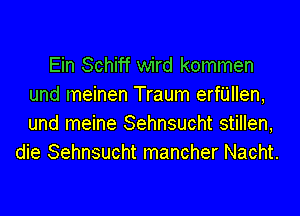 Ein Schiff wird kommen
und meinen Traum erfiillen,

und meine Sehnsucht stillen,
die Sehnsucht mancher Nacht.