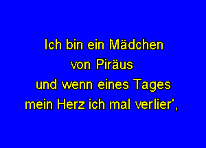 lch bin ein madchen
von Piraus

und wenn eines Tages
mein Herz ich mal verlier',