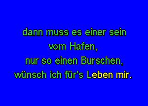 dann muss es einer sein
vom Hafen,

nur so einen Burschen,
wijnsch ich fUr's Leben mir.