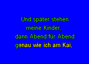 Und spater stehen
meine Kinder,

dann Abend fUr Abend
genau wie ich am Kai,