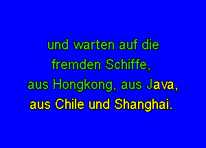 und warten auf die
fremden Schiffe,

aus Hongkong, aus Java,
aus Chile und Shanghai.