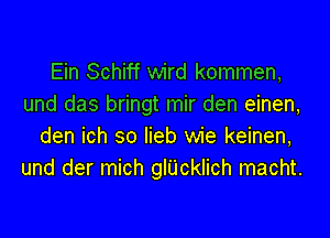 Ein Schiff wird kommen,
und das bringt mir den einen,

den ich so lieb wie keinen,
und der mich glUcinch macht.