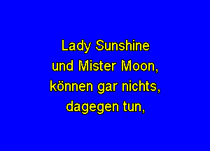 Lady Sunshine
und Mister Moon,

kbnnen gar nichts,
dagegen tun,