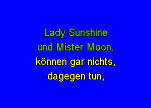 Lady Sunshine
und Mister Moon,

kbnnen gar nichts,
dagegen tun,