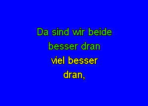 Da sind wir beide
besserdran

viel besser
dran,