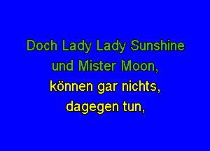 Doch Lady Lady Sunshine
und Mister Moon,

kbnnen gar nichts,
dagegen tun,