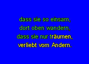 dass sie so einsam,
dort oben wandern,

dass sie nur traumen,
verliebt vom Andern.