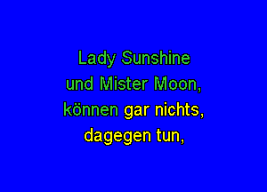 Lady Sunshine
und Mister Moon,

kbnnen gar nichts,
dagegen tun,