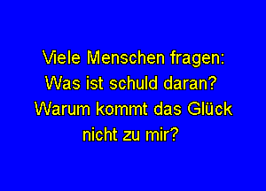 Vlele Menschen frageni
Was ist schuld daran?

Warum kommt das GlUck
nicht zu mir?