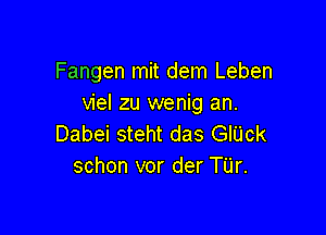 Fangen mit dem Leben
viel zu wenig an.

Dabei steht das GlUck
schon vor der T'Lir.