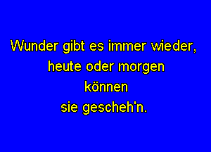 Wunder gibt es immer wieder,
heute oder morgen

kdnnen
sie gescheh'n.