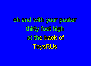 oh and with your poster
thirty foot high

at the back of
ToysRUs