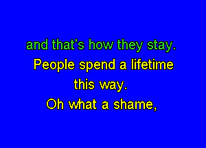 and that's how they stay.
People spend a lifetime

this way.
Oh Wnat a shame,