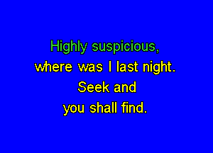 Highly suspicious,
where was I last night.

Seek and
you shall find.