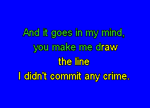 And it goes in my mind,
you make me draw

the line
I didn't commit any crime.