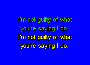 I'm not guilty of what
you're saying I do.

I'm not guilty of what
you're saying I do.