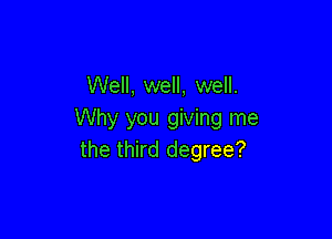 Well, well, well.
Why you giving me

the third degree?