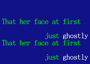That her face at first

just ghostly
That her face at first

just ghostly