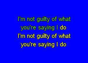 I'm not guilty of what
you're saying I do

I'm not guilty of what
you're saying I do
