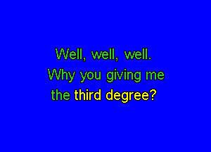 Well, well, well.
Why you giving me

the third degree?