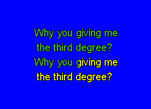 Why you giving me
the third degree?

Why you giving me
the third degree?