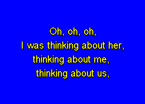 Oh, oh, oh,
I was thinking about her,

thinking about me,
thinking about us,