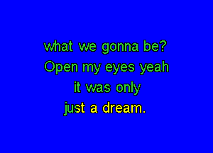 what we gonna be?
Open my eyes yeah

it was only
just a dream.