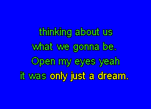 thinking about us
what we gonna be.

Open my eyes yeah
it was only just a dream.