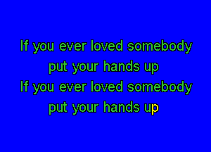 If you ever loved somebody
put your hands up

If you ever loved somebody
put your hands up