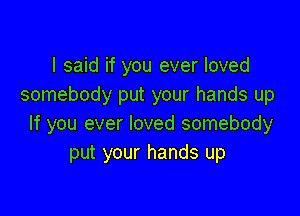 I said if you ever loved
somebody put your hands up

If you ever loved somebody
put your hands up