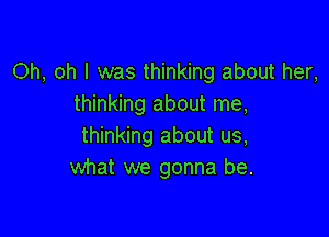 Oh, oh I was thinking about her,
thinking about me,

thinking about us,
what we gonna be.