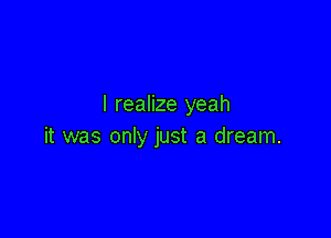 I realize yeah

it was only just a dream.