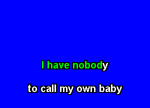 l have nobody

to call my own baby