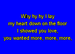 W'my hy hy I lay
my heart down on the floor

I showed you love,
you wanted more, more, more,