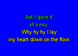 but I gave it
all away.

Why hy by I lay
my heart down on the floor