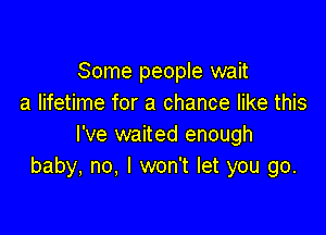 Some people wait
a lifetime for a chance like this

I've waited enough
baby, no, I won't let you go.