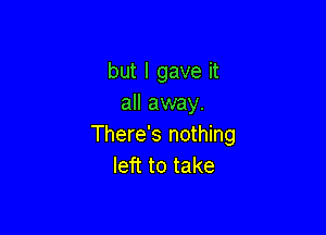 but I gave it
all away.

There's nothing
left to take