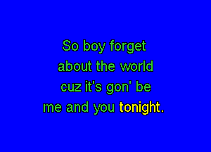 So boy forget
about the world

cuz it's gon' be
me and you tonight.