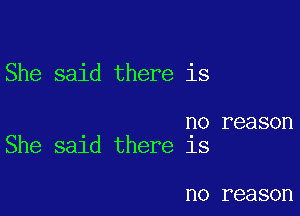 She said there is

no reason
She sald there 18

no rea SOl'l