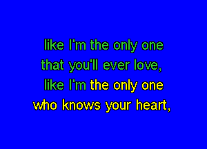 like I'm the only one
that you'll ever love,

like I'm the only one
who knows your heart,