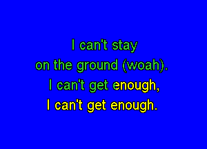 I can't stay
on the ground (woah).

I can't get enough,
I can't get enough.