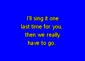 I'll sing it one
last time for you,

then we really
have to go.