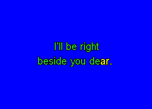 I'll be right

beside you dear.