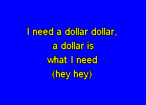 I need a dollar dollar,
a doHaris

what I need
(hey hey)
