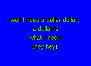 well I need a dollar dollar,
a dollar is

what I need
(hey hey)