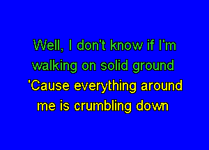 Well, I don't know if I'm
walking on solid ground

'Cause everything around
me is crumbling down