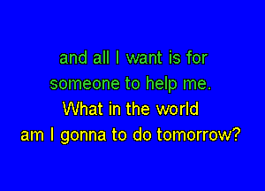 and all I want is for
someone to help me.

What in the world
am I gonna to do tomorrow?