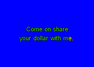 Come on share

your dollar with me.