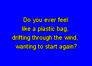 Do you ever feel
like a plastic bag,

drifting through the wind,
wanting to start again?