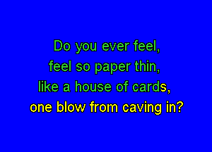 Do you ever feel,
feel so paper thin,

like a house of cards,
one blow from caving in?